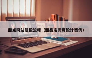 黄骅甜点网站建设流程（甜品店网页设计案例）
