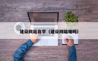 黄骅建设网站自学（建设网站难吗）