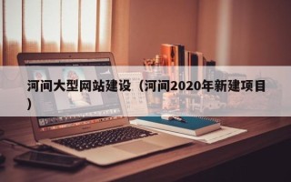 黄骅河间大型网站建设（河间2020年新建项目）