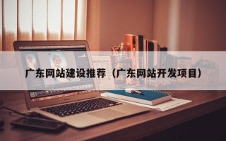 黄骅广东网站建设推荐（广东网站开发项目）