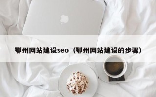 黄骅鄂州网站建设seo（鄂州网站建设的步骤）