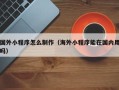 黄骅国外小程序怎么制作（海外小程序能在国内用吗）
