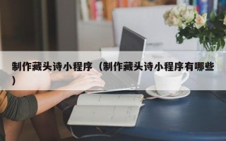 黄骅制作藏头诗小程序（制作藏头诗小程序有哪些）