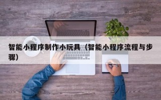 黄骅智能小程序制作小玩具（智能小程序流程与步骤）