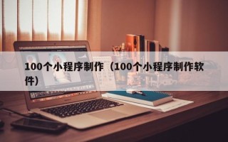 黄骅100个小程序制作（100个小程序制作软件）